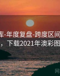 澳彩图库-年度复盘-跨度区间-查看更新，下载2021年澳彩图库