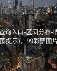 99图库-查询入口-区间分布-收藏入口(附读图提示)，99彩票图片大全