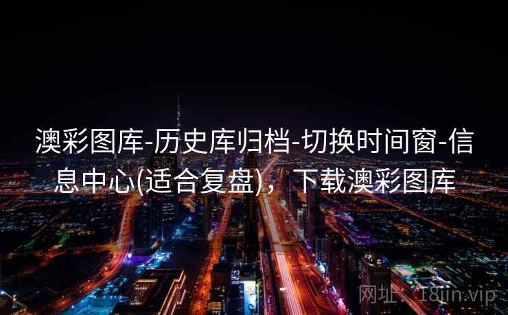 澳彩图库-历史库归档-切换时间窗-信息中心(适合复盘)，下载澳彩图库