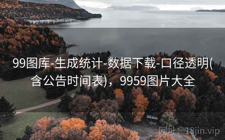 99图库-生成统计-数据下载-口径透明(含公告时间表)，9959图片大全