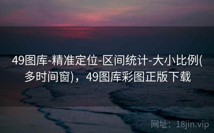 49图库-精准定位-区间统计-大小比例(多时间窗),49图库彩图正版下载 49图库-精准定位-区间统计-大小比例(多时间窗),49图库彩图正版下载
