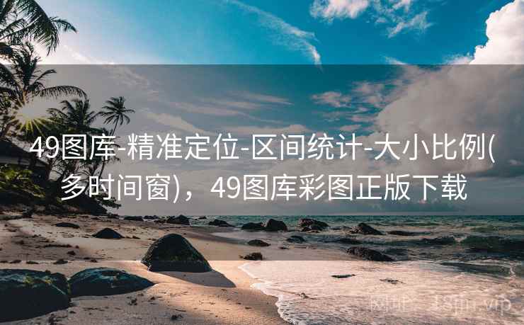 49图库-精准定位-区间统计-大小比例(多时间窗),49图库彩图正版下载 49图库-精准定位-区间统计-大小比例(多时间窗),49图库彩图正版下载