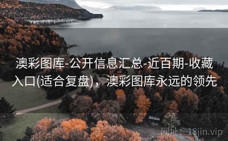 澳彩图库-公开信息汇总-近百期-收藏入口(适合复盘)，澳彩图库永远的领先