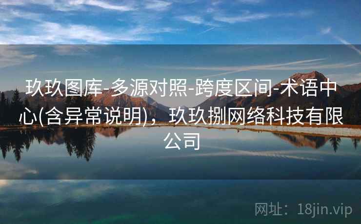 玖玖图库-多源对照-跨度区间-术语中心(含异常说明),玖玖捌网络科技有限公司 玖玖图库-多源对照-跨度区间-术语中心(含异常说明),玖玖捌网络科技有限公司