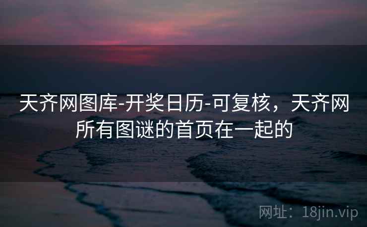 天齐网图库-开奖日历-可复核,天齐网所有图谜的首页在一起的 天齐网图库-开奖日历-可复核,天齐网所有图谜的首页在一起的