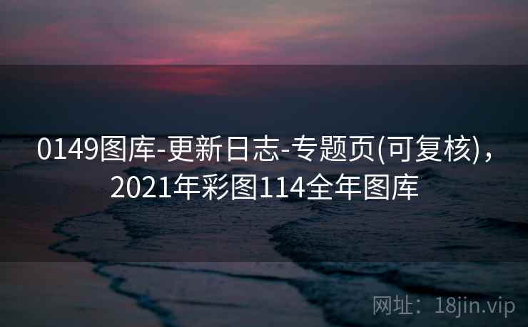 0149图库-更新日志-专题页(可复核)，2021年彩图114全年图库