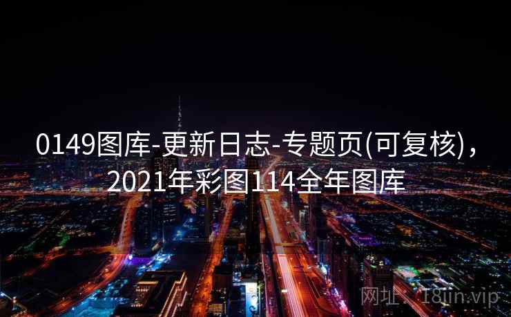0149图库-更新日志-专题页(可复核)，2021年彩图114全年图库