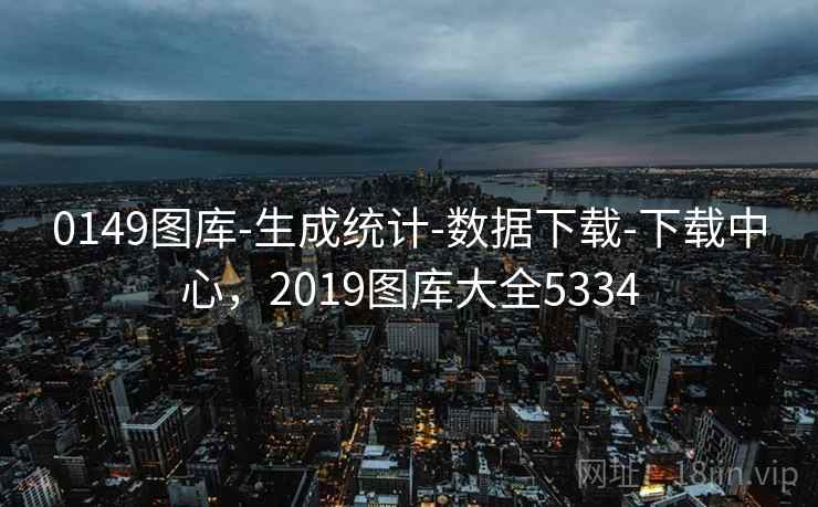 0149图库-生成统计-数据下载-下载中心，2019图库大全5334